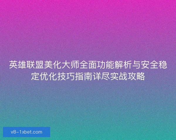 英雄联盟美化大师全面功能解析与安全稳定优化技巧指南详尽实战攻略