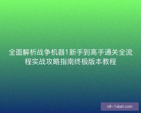 全面解析战争机器1新手到高手通关全流程实战攻略指南终极版本教程