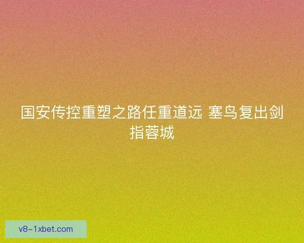 国安传控重塑之路任重道远 塞鸟复出剑指蓉城