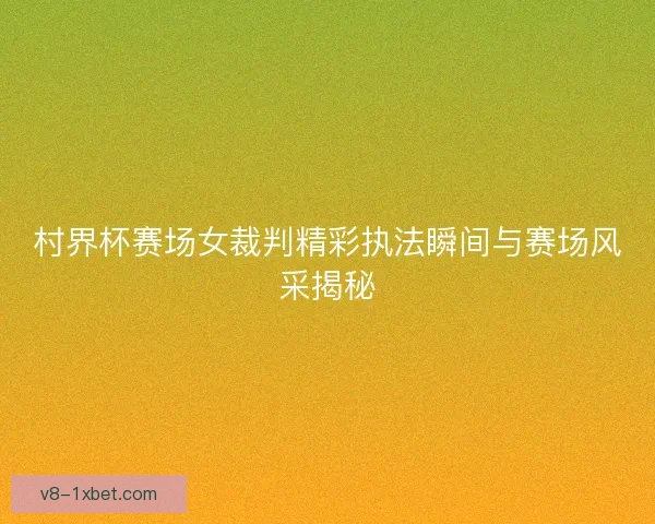 村界杯赛场女裁判精彩执法瞬间与赛场风采揭秘