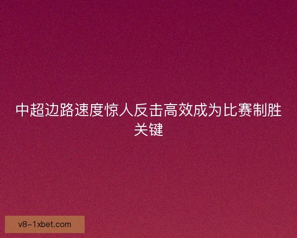 中超边路速度惊人反击高效成为比赛制胜关键
